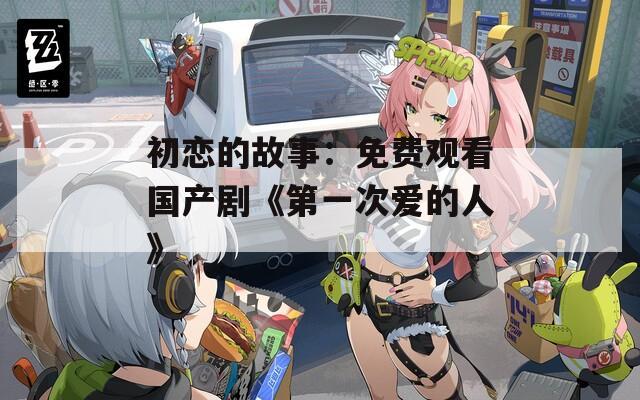 初恋的故事：免费观看国产剧《第一次爱的人》-第1张图片-一粒游戏网