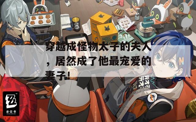 穿越成怪物太子的夫人，居然成了他最宠爱的妻子！-第1张图片-一粒游戏网