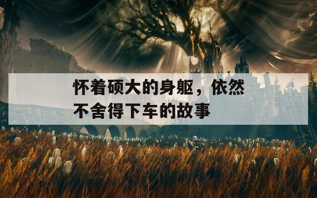怀着硕大的身躯，依然不舍得下车的故事-第1张图片-一粒游戏网