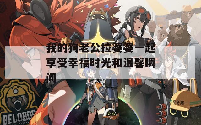 我的狗老公拉婆婆一起享受幸福时光和温馨瞬间-第1张图片-一粒游戏网