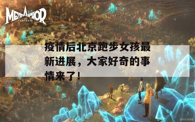 疫情后北京跑步女孩最新进展，大家好奇的事情来了！-第1张图片-一粒游戏网