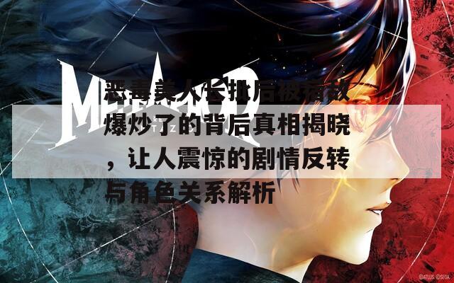 恶毒美人长批后被宿敌爆炒了的背后真相揭晓，让人震惊的剧情反转与角色关系解析-第1张图片-一粒游戏网