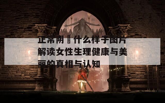 正常阴脣什么样子图片解读女性生理健康与美丽的真相与认知-第1张图片-一粒游戏网
