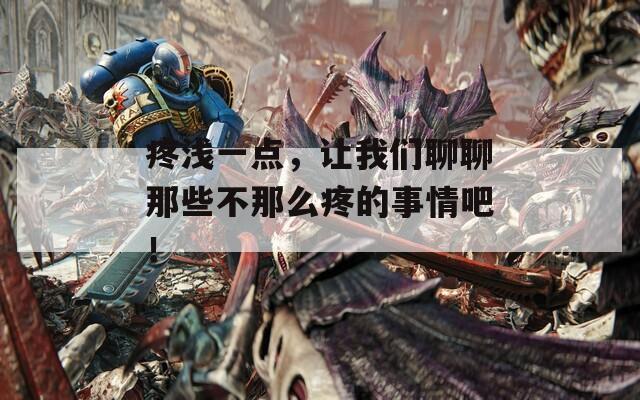 疼浅一点，让我们聊聊那些不那么疼的事情吧！-第1张图片-一粒游戏网