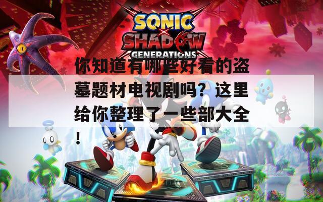 你知道有哪些好看的盗墓题材电视剧吗？这里给你整理了一些部大全！-第1张图片-一粒游戏网