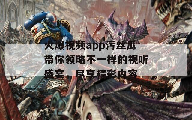 火爆视频app污丝瓜带你领略不一样的视听盛宴，尽享精彩内容-第1张图片-一粒游戏网
