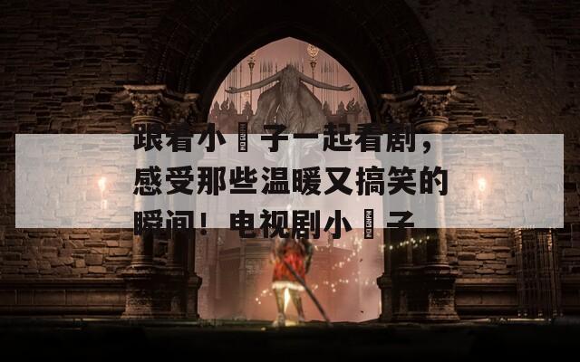 跟着小櫈子一起看剧，感受那些温暖又搞笑的瞬间！电视剧小櫈子-第1张图片-一粒游戏网