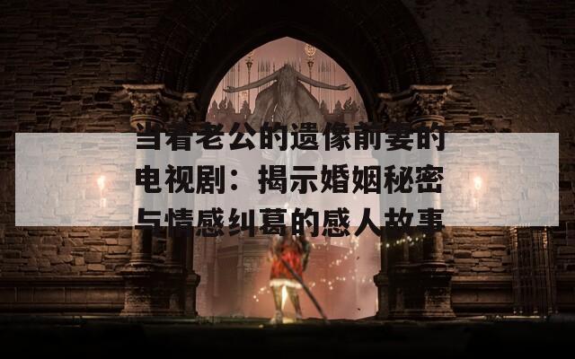 当着老公的遗像前妻的电视剧：揭示婚姻秘密与情感纠葛的感人故事-第1张图片-一粒游戏网