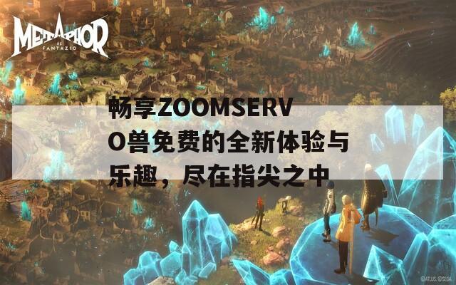 畅享ZOOMSERVO兽免费的全新体验与乐趣，尽在指尖之中-第1张图片-一粒游戏网