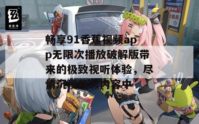 畅享91香蕉视频app无限次播放破解版带来的极致视听体验，尽情沉浸精彩内容中-第1张图片-一粒游戏网