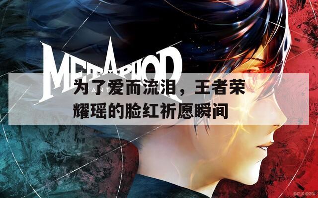 为了爱而流泪，王者荣耀瑶的脸红祈愿瞬间-第1张图片-一粒游戏网