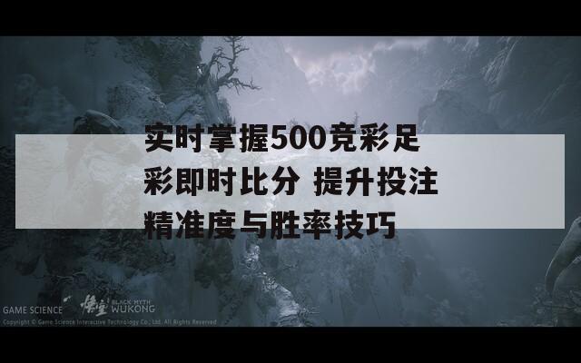 实时掌握500竞彩足彩即时比分 提升投注精准度与胜率技巧-第1张图片-一粒游戏网