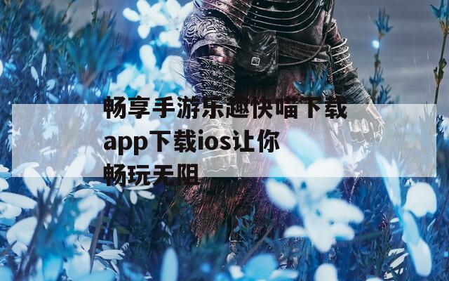 畅享手游乐趣快喵下载app下载ios让你畅玩无阻-第1张图片-一粒游戏网