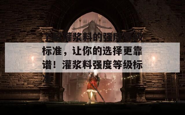了解灌浆料的强度等级标准，让你的选择更靠谱！灌浆料强度等级标准-第1张图片-一粒游戏网