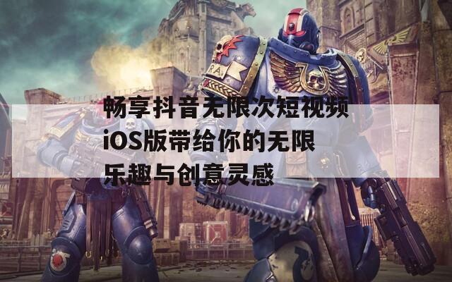 畅享抖音无限次短视频iOS版带给你的无限乐趣与创意灵感-第1张图片-一粒游戏网