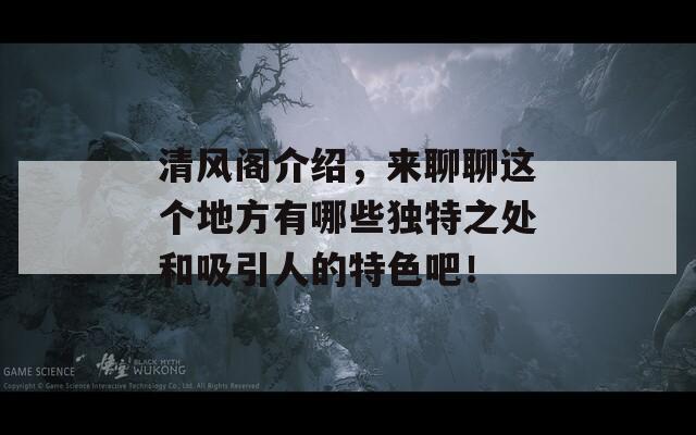 清风阁介绍，来聊聊这个地方有哪些独特之处和吸引人的特色吧！-第1张图片-一粒游戏网
