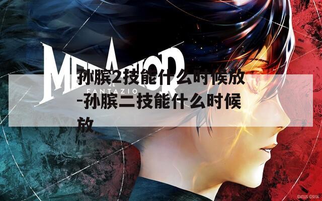 孙膑2技能什么时候放-孙膑二技能什么时候放-第1张图片-一粒游戏网