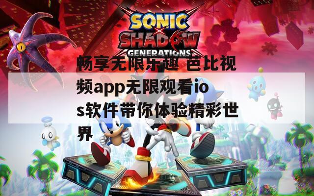 畅享无限乐趣 芭比视频app无限观看ios软件带你体验精彩世界-第1张图片-一粒游戏网