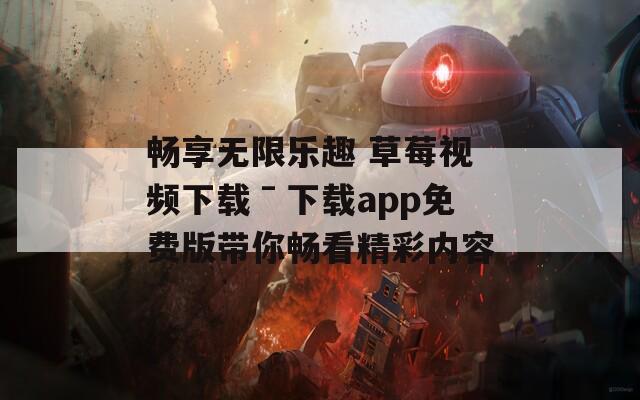 畅享无限乐趣 草莓视频下载ˉ下载app免费版带你畅看精彩内容-第1张图片-一粒游戏网