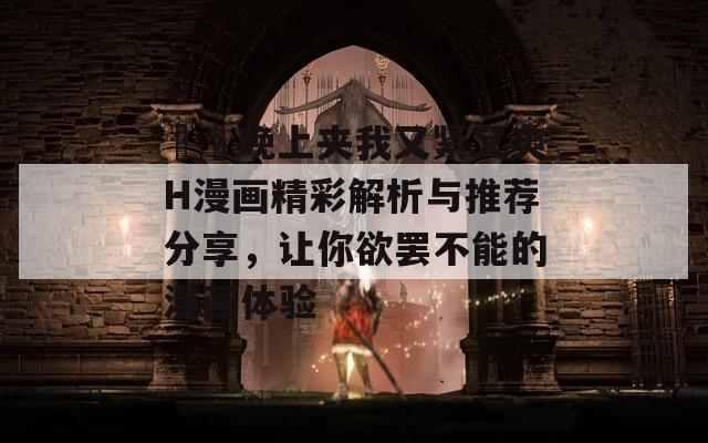 妺妺晚上夹我又紧又爽H漫画精彩解析与推荐分享，让你欲罢不能的漫画体验-第1张图片-一粒游戏网