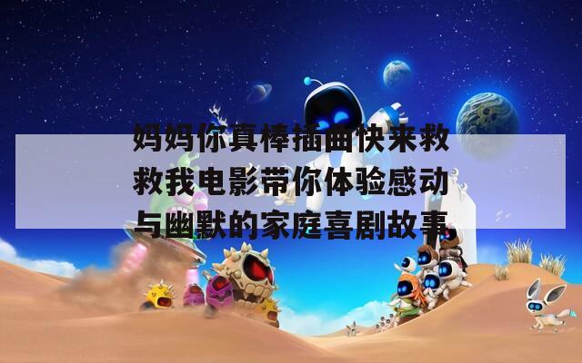 妈妈你真棒插曲快来救救我电影带你体验感动与幽默的家庭喜剧故事-第1张图片-一粒游戏网