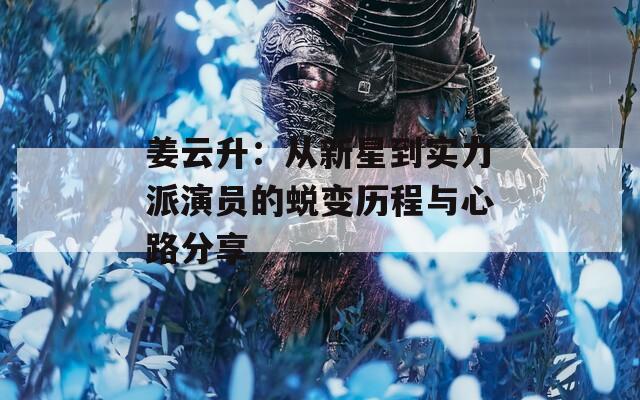 姜云升：从新星到实力派演员的蜕变历程与心路分享-第1张图片-一粒游戏网