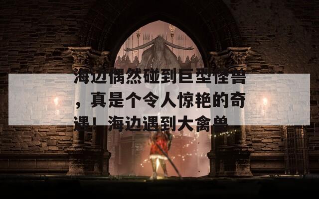 海边偶然碰到巨型怪兽，真是个令人惊艳的奇遇！海边遇到大禽兽-第1张图片-一粒游戏网