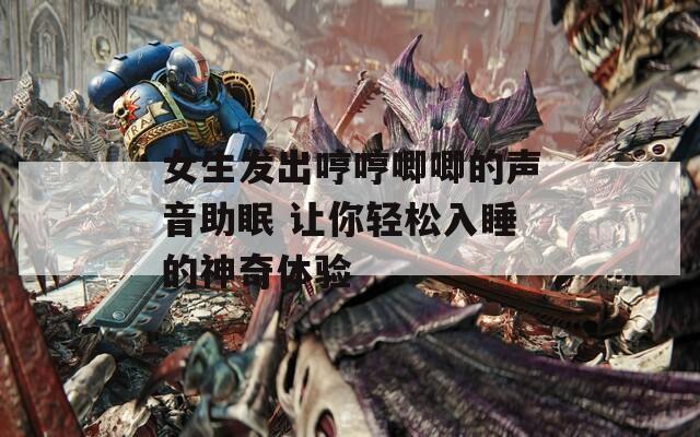 女生发出哼哼唧唧的声音助眠 让你轻松入睡的神奇体验-第1张图片-一粒游戏网