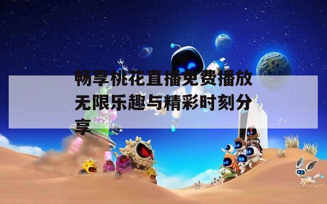 畅享桃花直播免费播放无限乐趣与精彩时刻分享-第1张图片-一粒游戏网