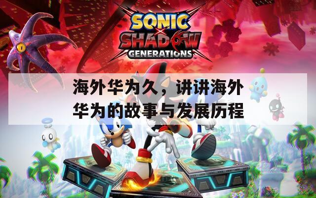 海外华为久，讲讲海外华为的故事与发展历程-第1张图片-一粒游戏网