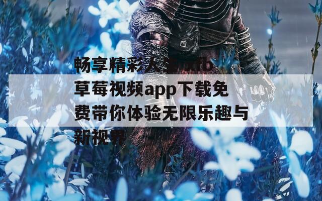 畅享精彩人生 xfb草莓视频app下载免费带你体验无限乐趣与新视界-第1张图片-一粒游戏网