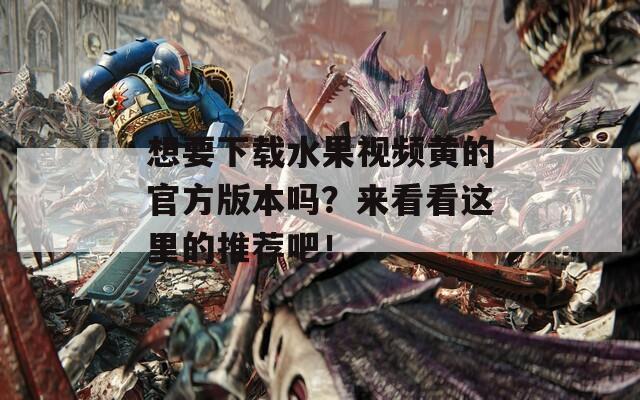 想要下载水果视频黄的官方版本吗？来看看这里的推荐吧！-第1张图片-一粒游戏网