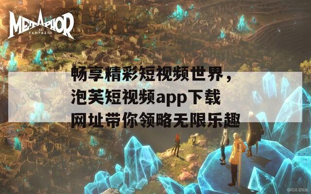 畅享精彩短视频世界，泡芙短视频app下载网址带你领略无限乐趣-第1张图片-一粒游戏网