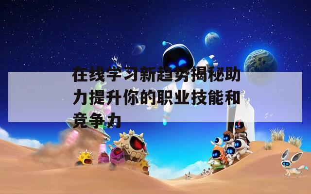 在线学习新趋势揭秘助力提升你的职业技能和竞争力-第1张图片-一粒游戏网
