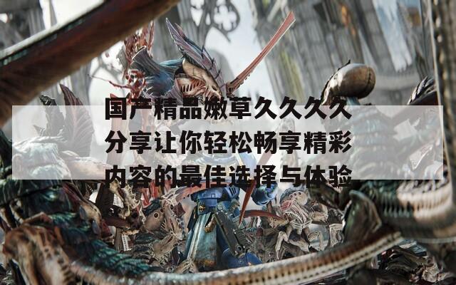 国产精品嫩草久久久久分享让你轻松畅享精彩内容的最佳选择与体验-第1张图片-一粒游戏网