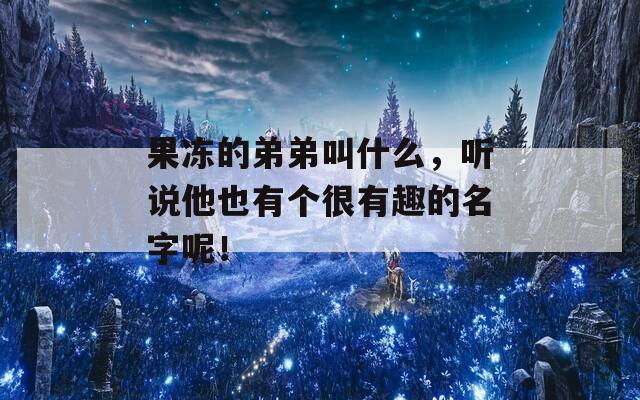 果冻的弟弟叫什么，听说他也有个很有趣的名字呢！-第1张图片-一粒游戏网