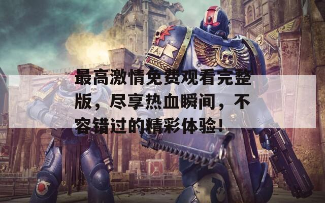 最高激情免费观看完整版，尽享热血瞬间，不容错过的精彩体验！-第1张图片-一粒游戏网