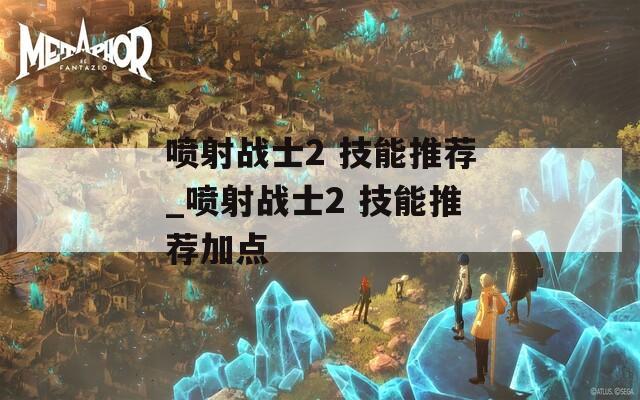 喷射战士2 技能推荐_喷射战士2 技能推荐加点-第1张图片-一粒游戏网