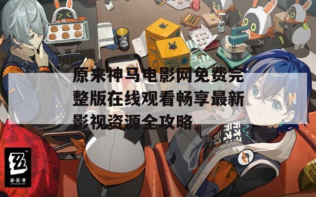 原来神马电影网免费完整版在线观看畅享最新影视资源全攻略-第1张图片-一粒游戏网