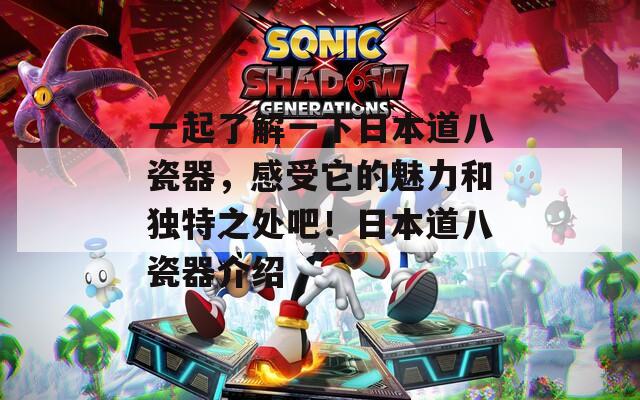 一起了解一下日本道八瓷器，感受它的魅力和独特之处吧！日本道八瓷器介绍-第1张图片-一粒游戏网
