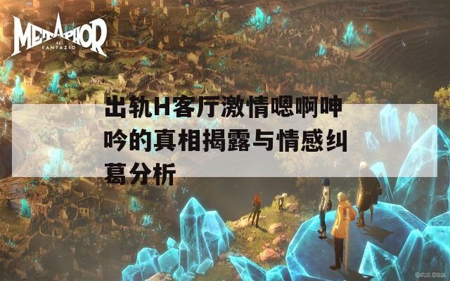 出轨H客厅激情嗯啊呻吟的真相揭露与情感纠葛分析-第1张图片-一粒游戏网
