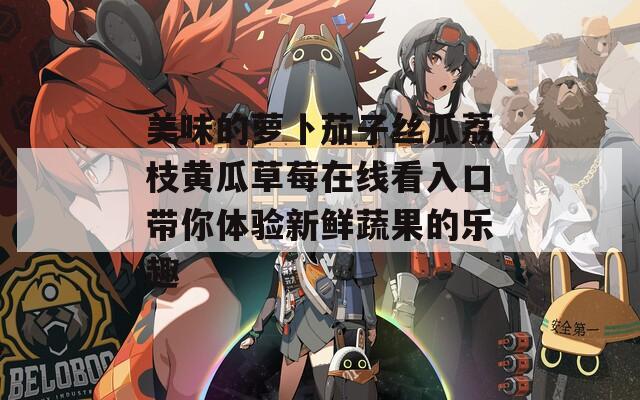 美味的萝卜茄子丝瓜荔枝黄瓜草莓在线看入口带你体验新鲜蔬果的乐趣-第1张图片-一粒游戏网