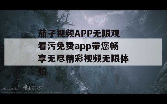 茄子视频APP无限观看污免费app带您畅享无尽精彩视频无限体验-第1张图片-一粒游戏网