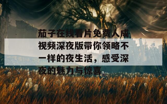 茄子在线看片免费人成视频深夜版带你领略不一样的夜生活，感受深夜的魅力与惊喜-第1张图片-一粒游戏网
