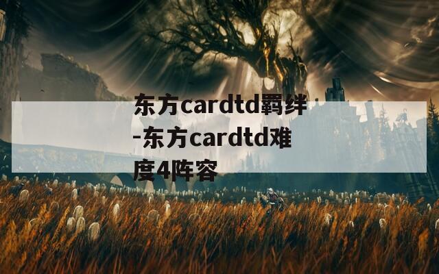 东方cardtd羁绊-东方cardtd难度4阵容-第1张图片-一粒游戏网
