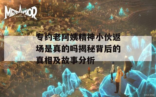 专约老阿姨精神小伙返场是真的吗揭秘背后的真相及故事分析-第1张图片-一粒游戏网