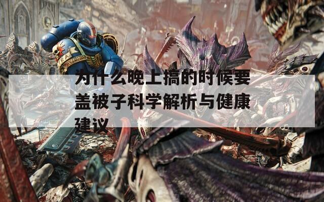 为什么晚上搞的时候要盖被子科学解析与健康建议-第1张图片-一粒游戏网