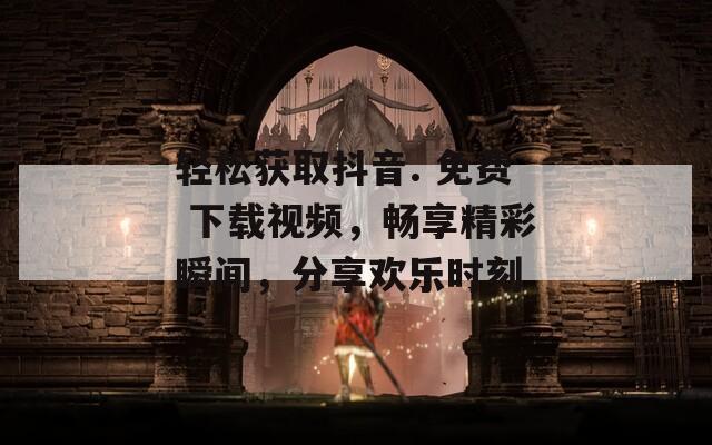 轻松获取抖音. 免费 下载视频，畅享精彩瞬间，分享欢乐时刻-第1张图片-一粒游戏网