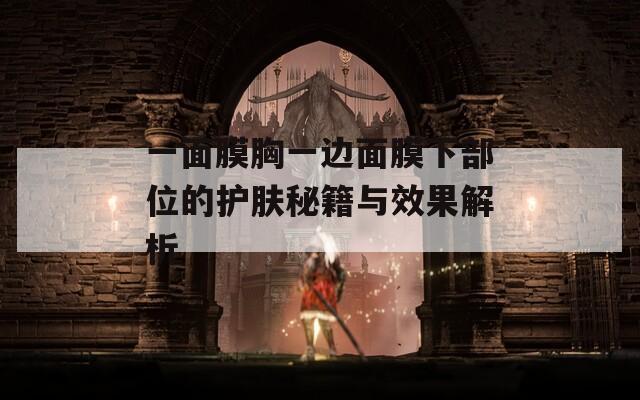一面膜胸一边面膜下部位的护肤秘籍与效果解析-第1张图片-一粒游戏网
