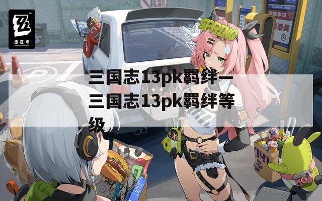 三国志13pk羁绊—三国志13pk羁绊等级-第1张图片-一粒游戏网